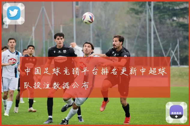 中国足球竞猜平台排名更新中超球队投注数据公布