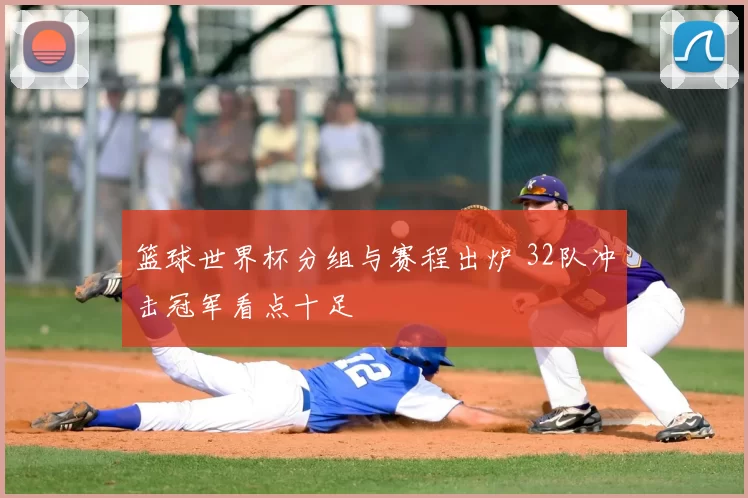 篮球世界杯分组与赛程出炉 32队冲击冠军看点十足