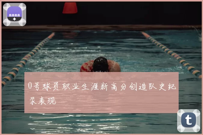 0号球员职业生涯新高分创造队史纪录表现