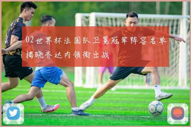 02世界杯法国队卫冕冠军阵容名单揭晓齐达内领衔出战
