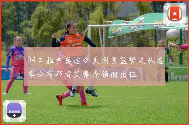 04年雅典奥运会美国男篮梦之队名单公布邓肯艾弗森领衔出征