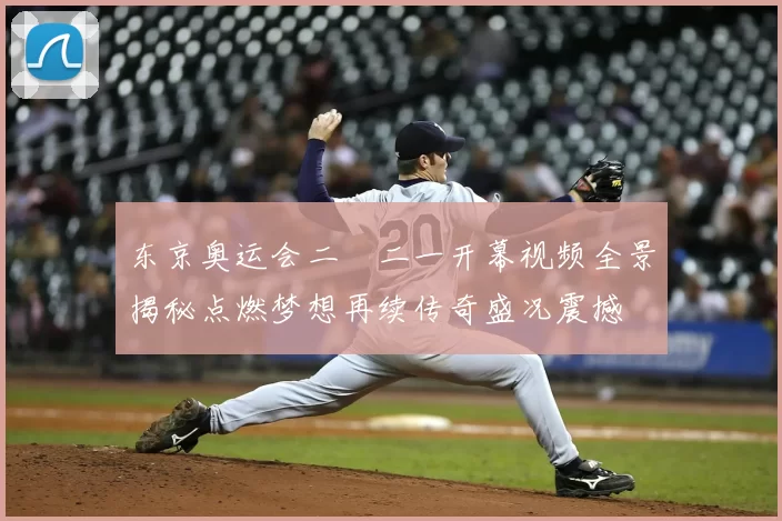 东京奥运会二〇二一开幕视频全景揭秘点燃梦想再续传奇盛况震撼