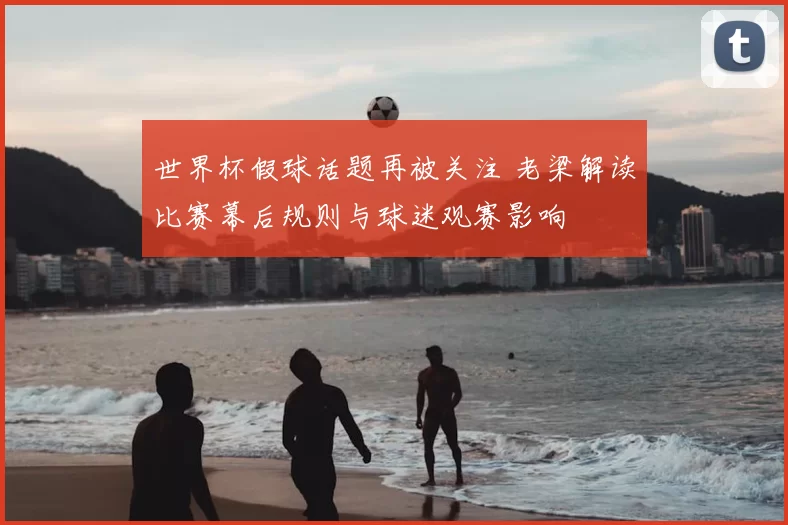 世界杯假球话题再被关注 老梁解读比赛幕后规则与球迷观赛影响