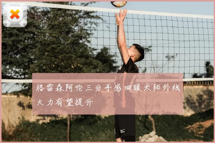 格雷森阿伦三分手感回暖太阳外线火力有望提升