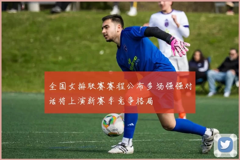 全国女排联赛赛程公布多场强强对话将上演新赛季竞争格局