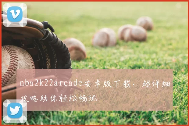 nba2k22arcade安卓版下载,超详细攻略助你轻松畅玩