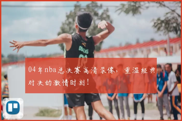 04年nba总决赛高清录像,重温经典对决的激情时刻!