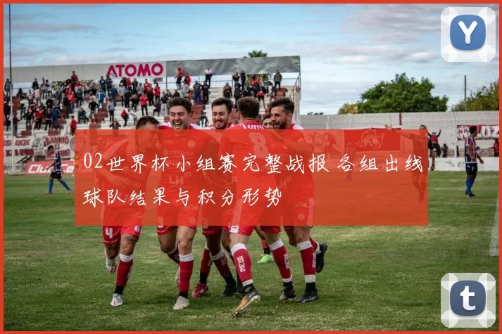 02世界杯小组赛完整战报 各组出线球队结果与积分形势