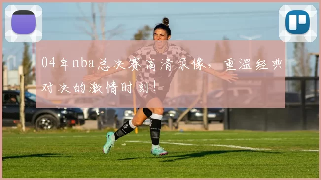 04年nba总决赛高清录像,重温经典对决的激情时刻!