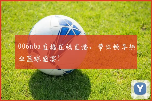 006nba直播在线直播，带你畅享热血篮球盛宴！
