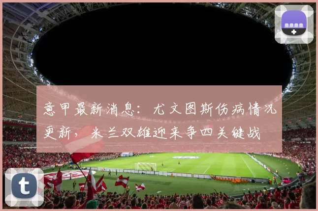 意甲最新消息：尤文图斯伤病情况更新，米兰双雄迎来争四关键战