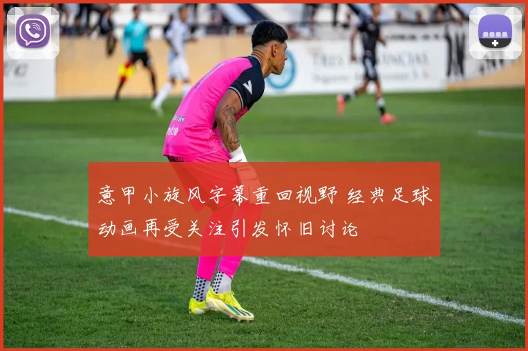 意甲小旋风字幕重回视野 经典足球动画再受关注引发怀旧讨论