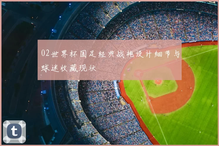 02世界杯国足经典战袍设计细节与球迷收藏现状