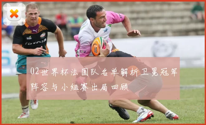 02世界杯法国队名单解析卫冕冠军阵容与小组赛出局回顾