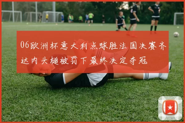 06欧洲杯意大利点球胜法国决赛齐达内头槌被罚下最终决定夺冠