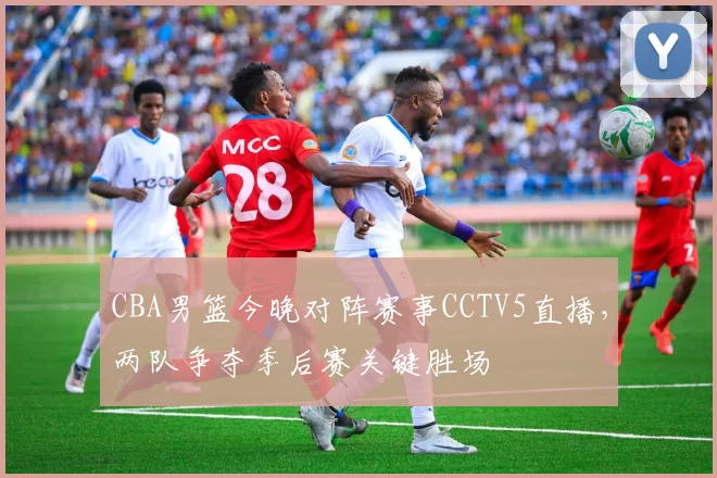 CBA男篮今晚对阵赛事CCTV5直播，两队争夺季后赛关键胜场