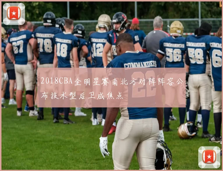 2018CBA全明星赛南北方对阵阵容公布技术型后卫成焦点