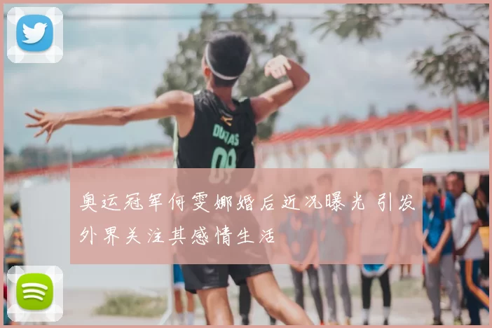 奥运冠军何雯娜婚后近况曝光 引发外界关注其感情生活