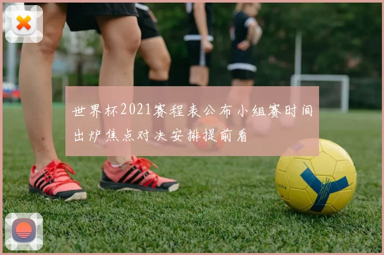 世界杯2021赛程表公布小组赛时间出炉焦点对决安排提前看