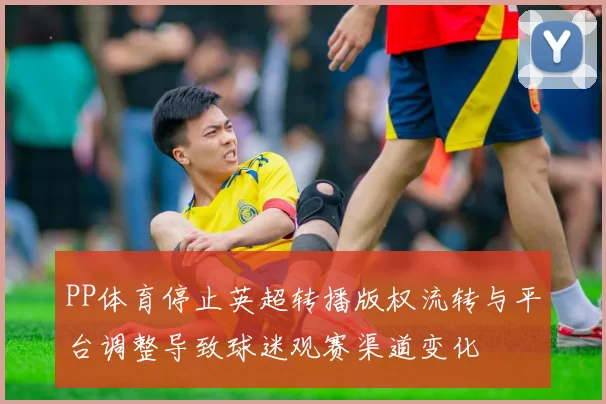 PP体育停止英超转播版权流转与平台调整导致球迷观赛渠道变化