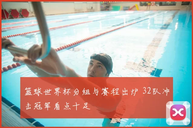 篮球世界杯分组与赛程出炉 32队冲击冠军看点十足