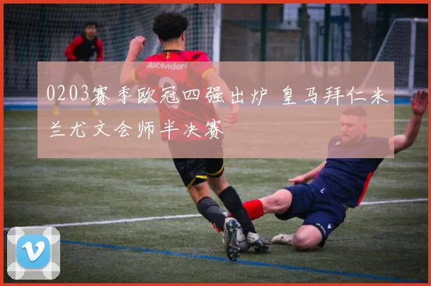 0203赛季欧冠四强出炉 皇马拜仁米兰尤文会师半决赛