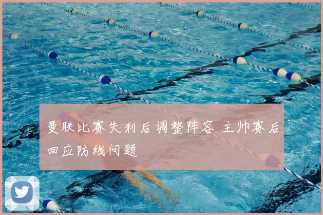 曼联比赛失利后调整阵容 主帅赛后回应防线问题