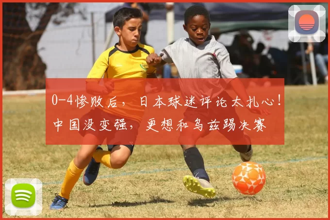 0-4惨败后，日本球迷评论太扎心！中国没变强，更想和乌兹踢决赛