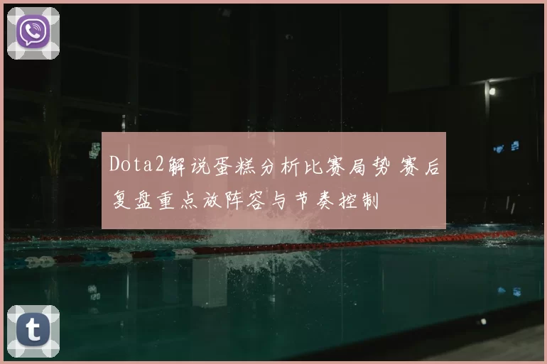 Dota2解说蛋糕分析比赛局势 赛后复盘重点放阵容与节奏控制