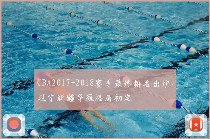 CBA2017-2018赛季最终排名出炉，辽宁新疆争冠格局初定