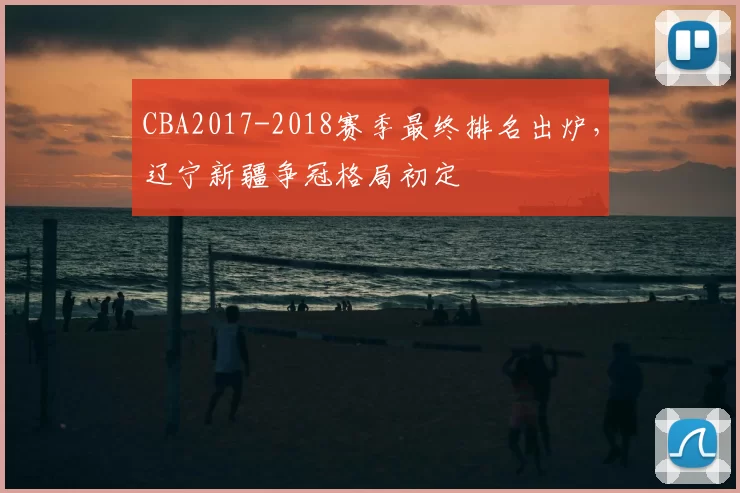CBA2017-2018赛季最终排名出炉，辽宁新疆争冠格局初定