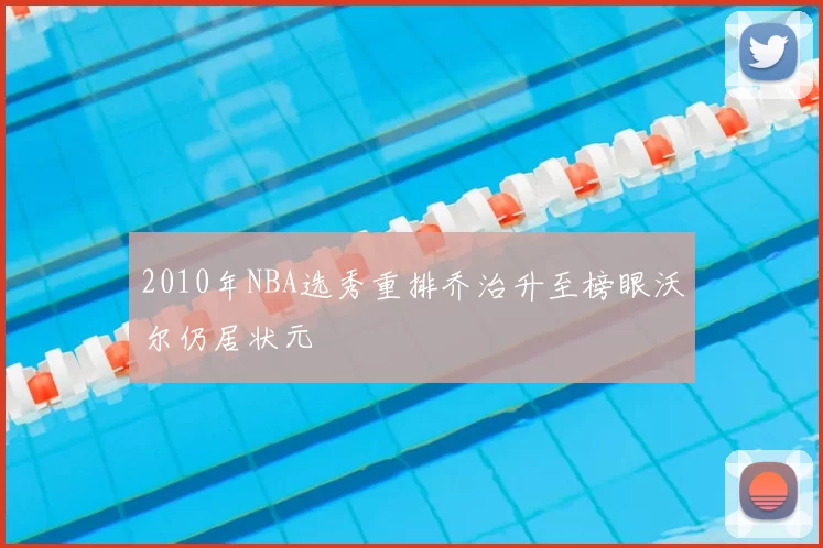 2010年NBA选秀重排乔治升至榜眼沃尔仍居状元