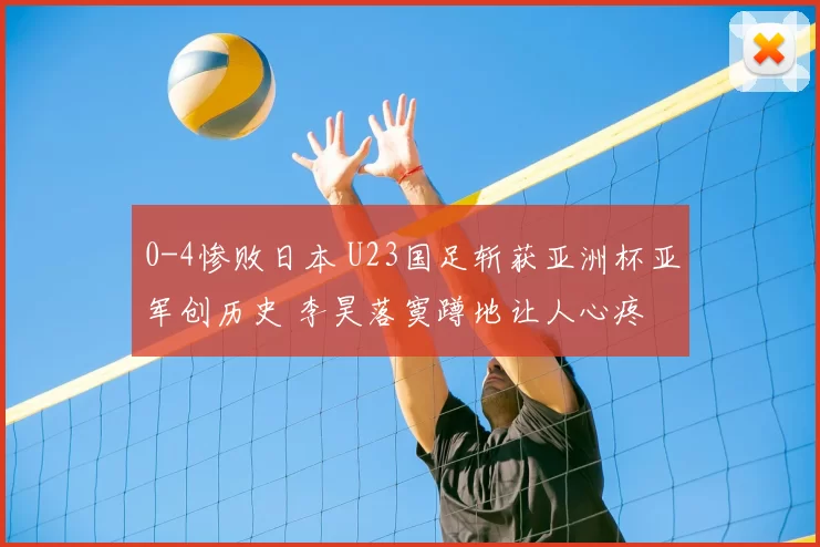 0-4惨败日本 U23国足斩获亚洲杯亚军创历史 李昊落寞蹲地让人心疼