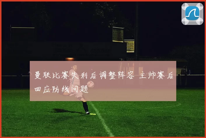 曼联比赛失利后调整阵容 主帅赛后回应防线问题