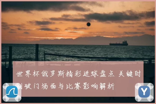 世界杯俄罗斯精彩进球盘点 关键时刻破门场面与比赛影响解析