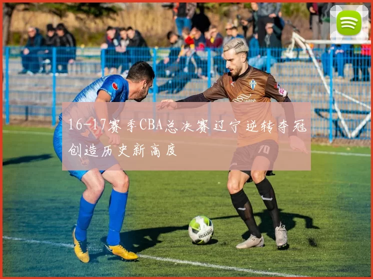 16-17赛季CBA总决赛辽宁逆转夺冠创造历史新高度