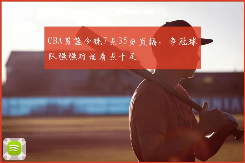 CBA男篮今晚7点35分直播，争冠球队强强对话看点十足