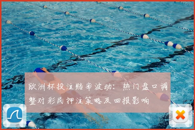 欧洲杯投注赔率波动：热门盘口调整对彩民押注策略及回报影响