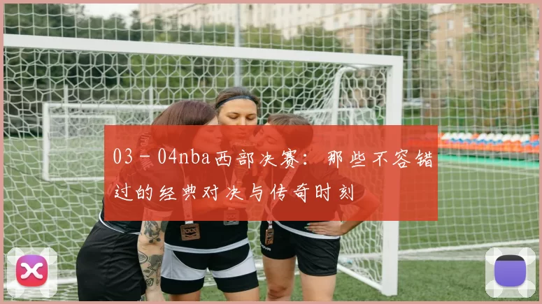 03 - 04nba西部决赛:那些不容错过的经典对决与传奇时刻